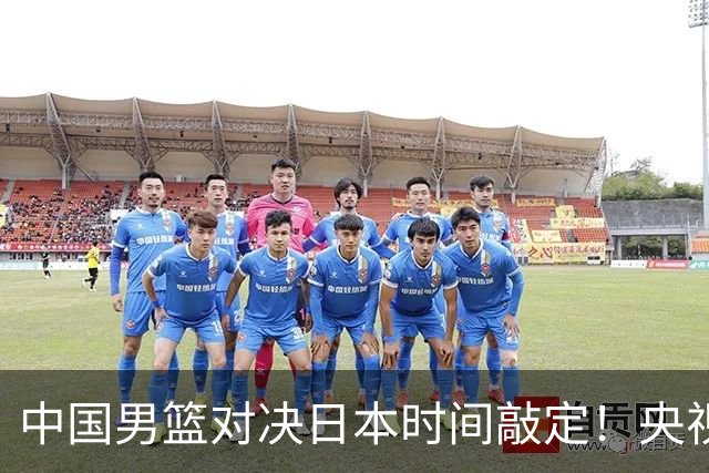 中国男篮对决日本时间敲定！央视CCTV5+直播，要是想3杀敌手需做3点调动