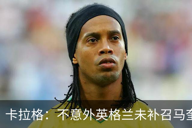 卡拉格：不意外英格兰未补召马奎尔 图赫尔认为阿诺德防守有短板