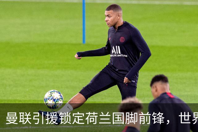 曼联引援锁定荷兰国脚前锋，世界杯3场3球，将成锋线支点完美答案