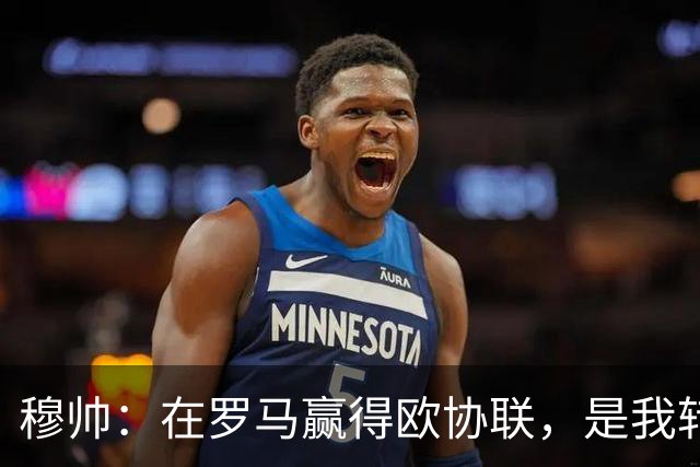 穆帅：在罗马赢得欧协联，是我转向更多为他人着想的时刻