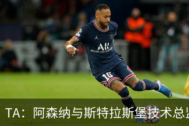 TA：阿森纳与斯特拉斯堡技术总监会面，后者可能出任青训主管